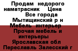 Продам  недорого наматрасник  › Цена ­ 6 500 - Все города, Мытищинский р-н Мебель, интерьер » Прочая мебель и интерьеры   . Ярославская обл.,Переславль-Залесский г.